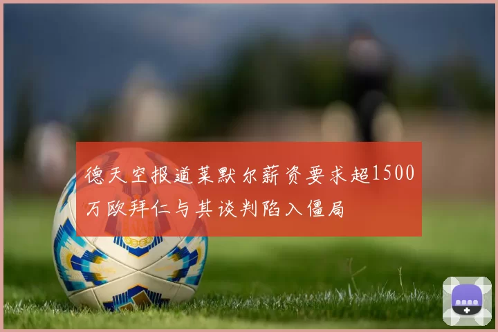 德天空报道莱默尔薪资要求超1500万欧拜仁与其谈判陷入僵局