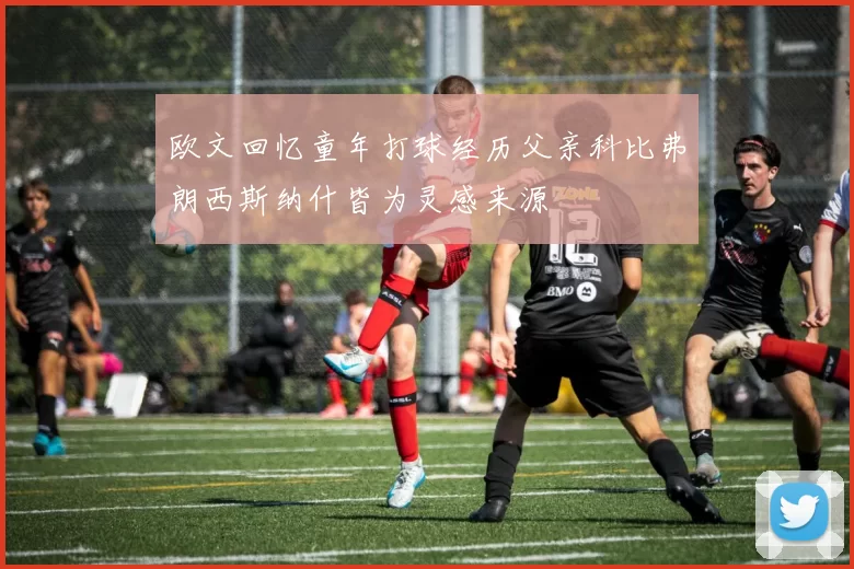 欧文回忆童年打球经历父亲科比弗朗西斯纳什皆为灵感来源