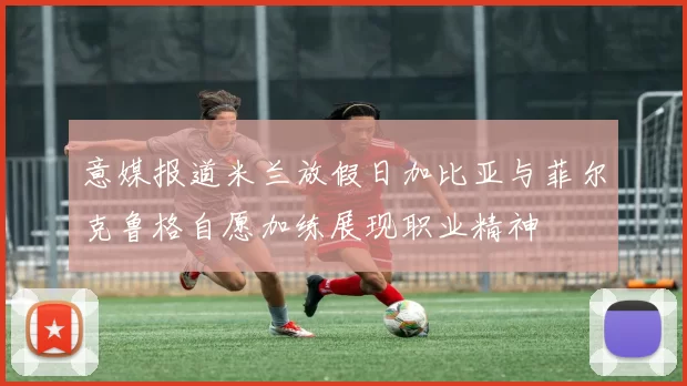 意媒报道米兰放假日加比亚与菲尔克鲁格自愿加练展现职业精神