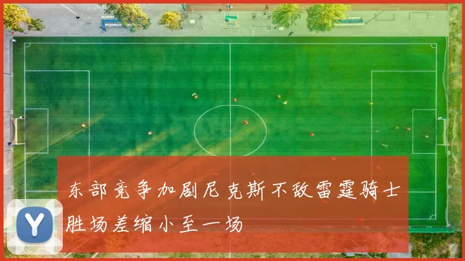 东部竞争加剧尼克斯不敌雷霆骑士胜场差缩小至一场